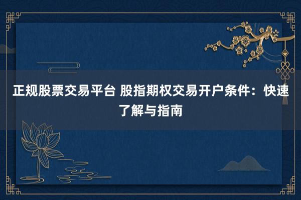 正规股票交易平台 股指期权交易开户条件：快速了解与指南