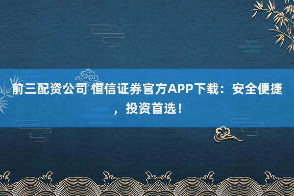 前三配资公司 恒信证券官方APP下载：安全便捷，投资首选！