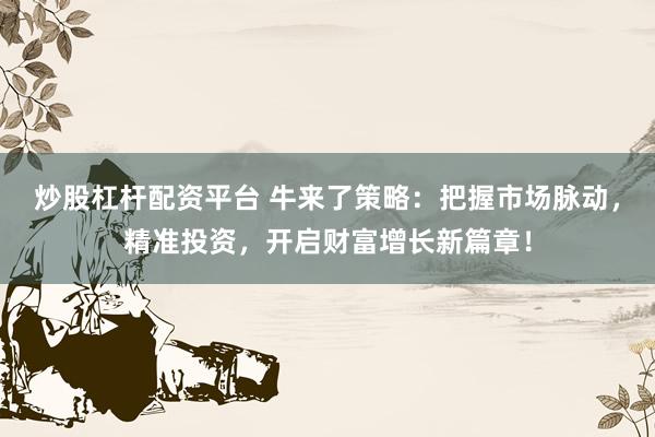 炒股杠杆配资平台 牛来了策略：把握市场脉动，精准投资，开启财富增长新篇章！