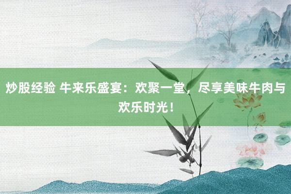 炒股经验 牛来乐盛宴：欢聚一堂，尽享美味牛肉与欢乐时光！