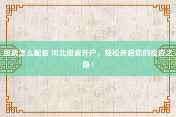股票怎么配资 河北股票开户，轻松开启您的投资之路！
