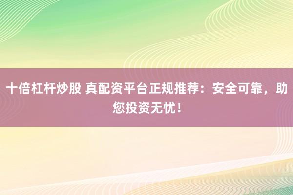 十倍杠杆炒股 真配资平台正规推荐：安全可靠，助您投资无忧！