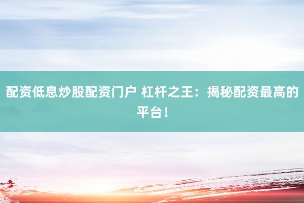 配资低息炒股配资门户 杠杆之王：揭秘配资最高的平台！