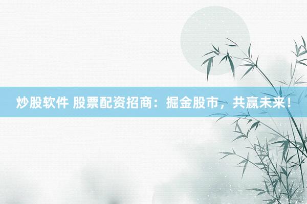 炒股软件 股票配资招商:掘金股市,共赢未来!
