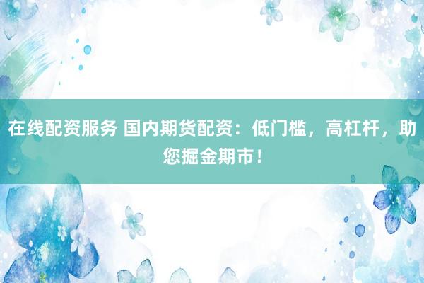 在线配资服务 国内期货配资：低门槛，高杠杆，助您掘金期市！