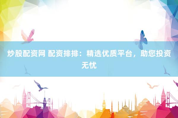 炒股配资网 配资排排：精选优质平台，助您投资无忧