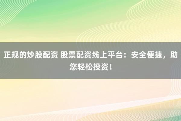 正规的炒股配资 股票配资线上平台：安全便捷，助您轻松投资！