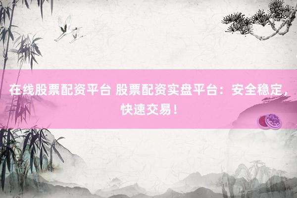 在线股票配资平台 股票配资实盘平台：安全稳定，快速交易！