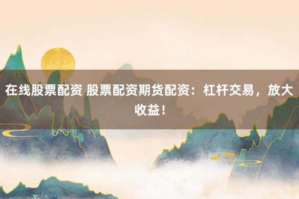在线股票配资 股票配资期货配资：杠杆交易，放大收益！