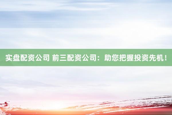 实盘配资公司 前三配资公司：助您把握投资先机！