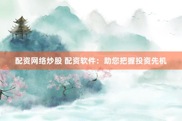 配资网络炒股 配资软件：助您把握投资先机