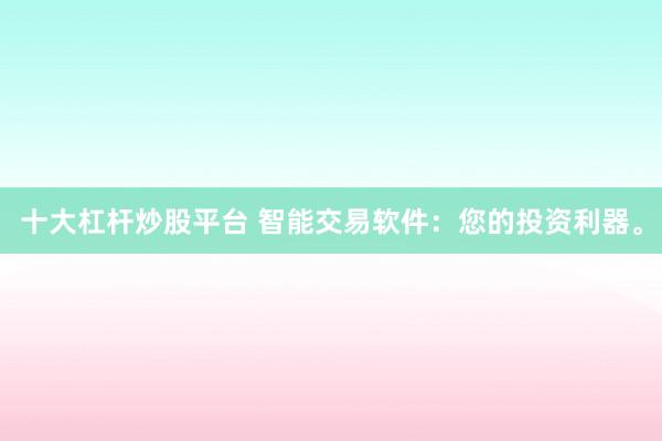 十大杠杆炒股平台 智能交易软件：您的投资利器。