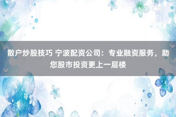 散户炒股技巧 宁波配资公司：专业融资服务，助您股市投资更上一层楼