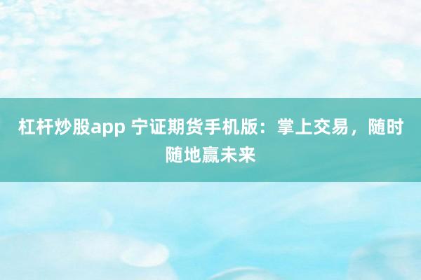 杠杆炒股app 宁证期货手机版：掌上交易，随时随地赢未来