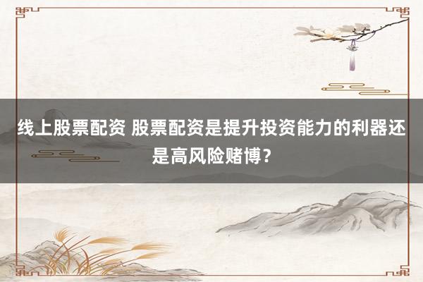 线上股票配资 股票配资是提升投资能力的利器还是高风险赌博？