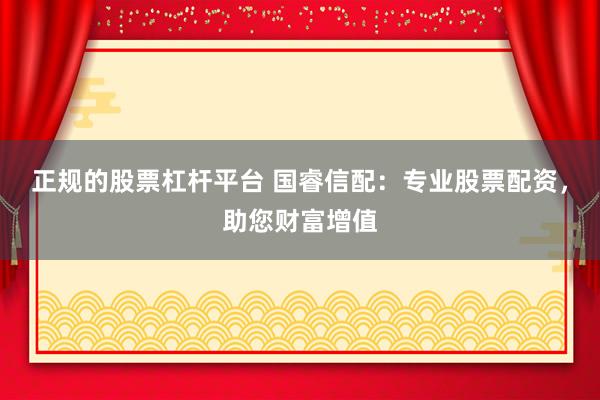 正规的股票杠杆平台 国睿信配：专业股票配资，助您财富增值