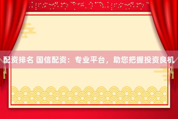 配资排名 国信配资：专业平台，助您把握投资良机