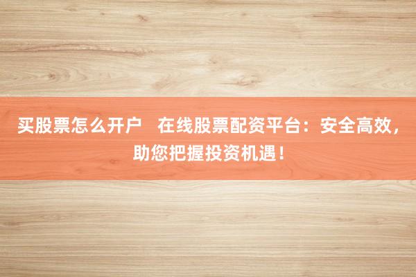 买股票怎么开户   在线股票配资平台：安全高效，助您把握投资机遇！