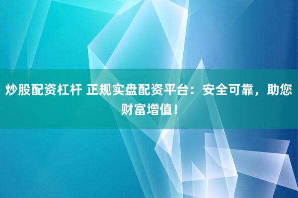 炒股配资杠杆 正规实盘配资平台：安全可靠，助您财富增值！