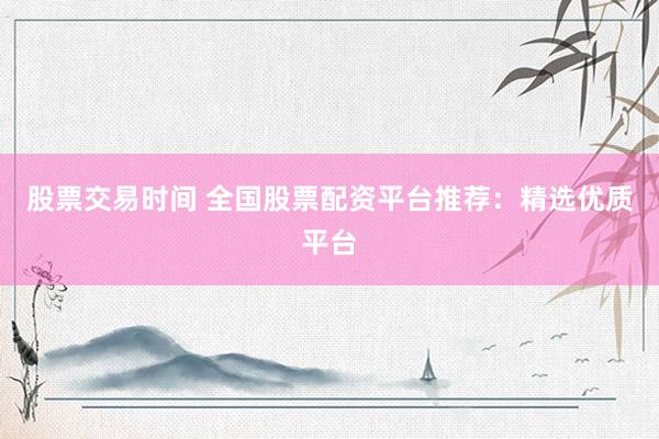 股票交易时间 全国股票配资平台推荐：精选优质平台
