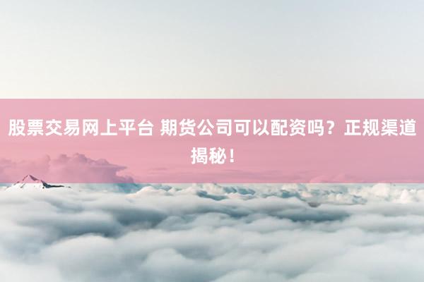 股票交易网上平台 期货公司可以配资吗？正规渠道揭秘！