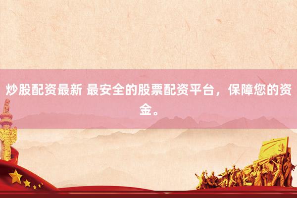 炒股配资最新 最安全的股票配资平台，保障您的资金。