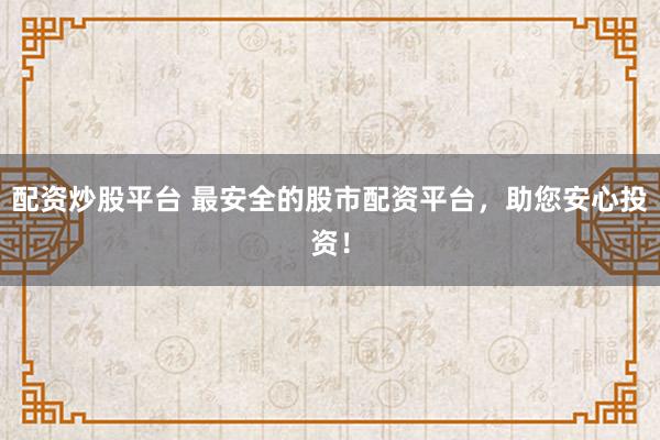 配资炒股平台 最安全的股市配资平台,助您安心投资!