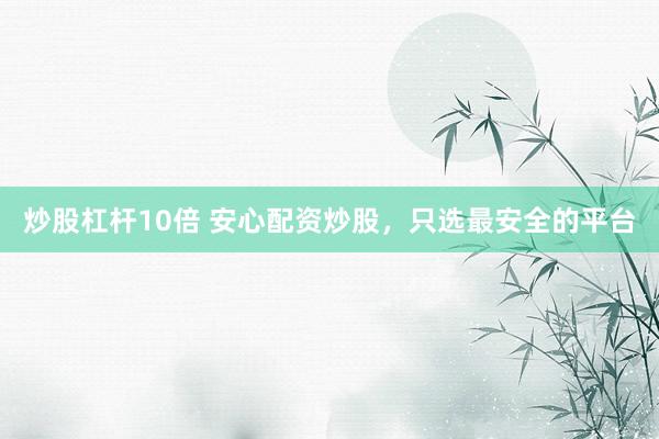 炒股杠杆10倍 安心配资炒股，只选最安全的平台
