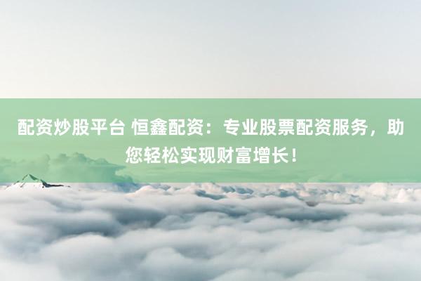 配资炒股平台 恒鑫配资：专业股票配资服务，助您轻松实现财富增长！