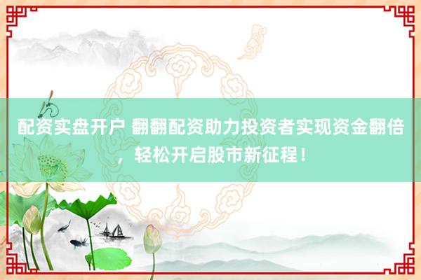 配资实盘开户 翻翻配资助力投资者实现资金翻倍，轻松开启股市新征程！