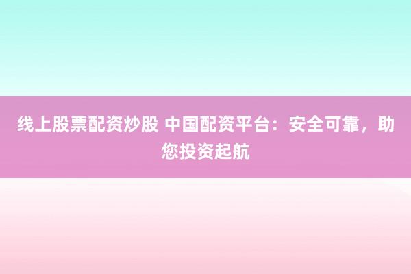 线上股票配资炒股 中国配资平台：安全可靠，助您投资起航