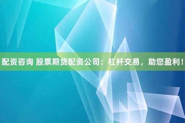 配资咨询 股票期货配资公司：杠杆交易，助您盈利！