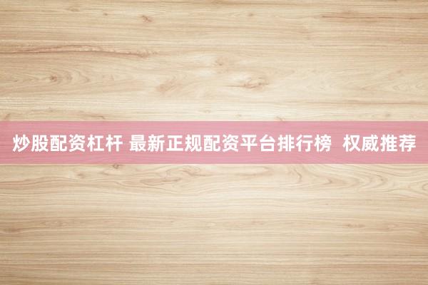 炒股配资杠杆 最新正规配资平台排行榜  权威推荐
