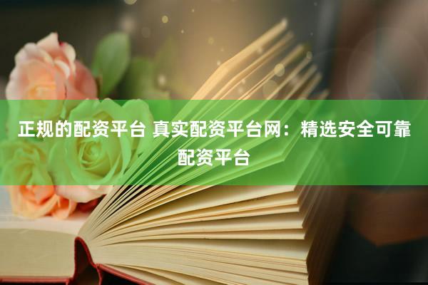 正规的配资平台 真实配资平台网：精选安全可靠配资平台