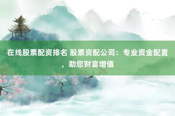 在线股票配资排名 股票资配公司：专业资金配置，助您财富增值