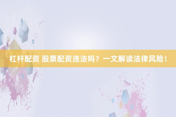 杠杆配资 股票配资违法吗？一文解读法律风险！