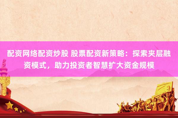 配资网络配资炒股 股票配资新策略：探索夹层融资模式，助力投资者智慧扩大资金规模