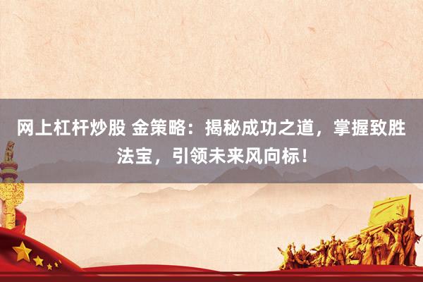 网上杠杆炒股 金策略：揭秘成功之道，掌握致胜法宝，引领未来风向标！