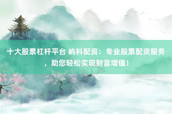 十大股票杠杆平台 屿科配资：专业股票配资服务，助您轻松实现财富增值！