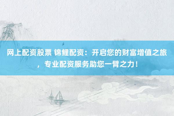 网上配资股票 锦鲤配资：开启您的财富增值之旅，专业配资服务助您一臂之力！