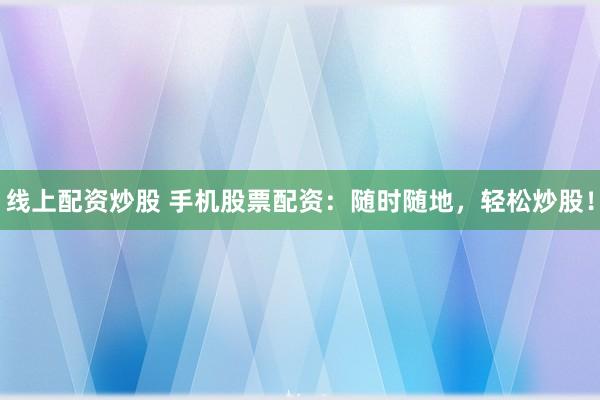 线上配资炒股 手机股票配资:随时随地,轻松炒股!