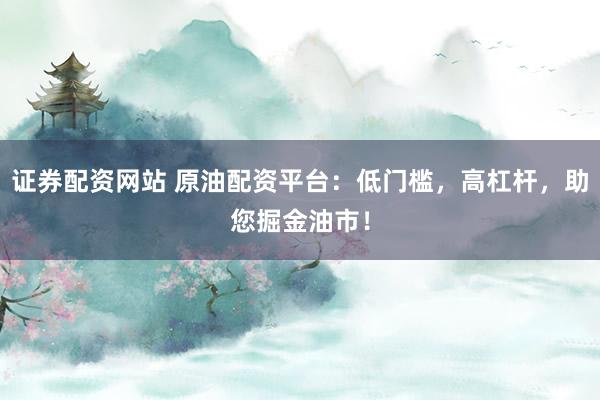 证券配资网站 原油配资平台:低门槛,高杠杆,助您掘金油市!