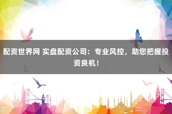 配资世界网 实盘配资公司：专业风控，助您把握投资良机！