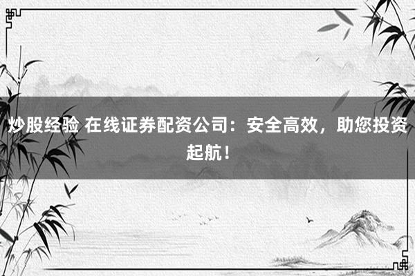 炒股经验 在线证券配资公司：安全高效，助您投资起航！