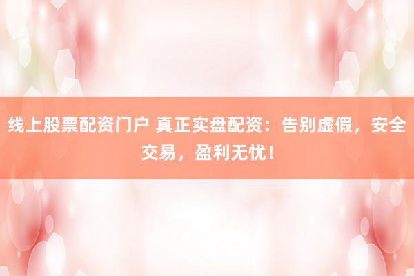 线上股票配资门户 真正实盘配资：告别虚假，安全交易，盈利无忧！