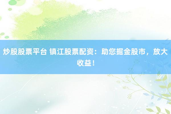 炒股股票平台 镇江股票配资:助您掘金股市,放大收益!