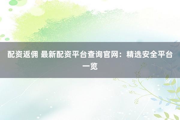配资返佣 最新配资平台查询官网：精选安全平台一览