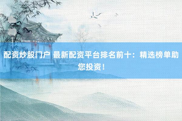配资炒股门户 最新配资平台排名前十：精选榜单助您投资！