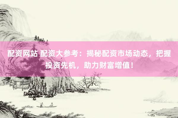 配资网站 配资大参考:揭秘配资市场动态,把握投资先机,助力财富增值!