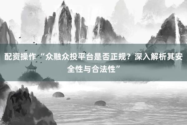 配资操作 “众融众投平台是否正规？深入解析其安全性与合法性”